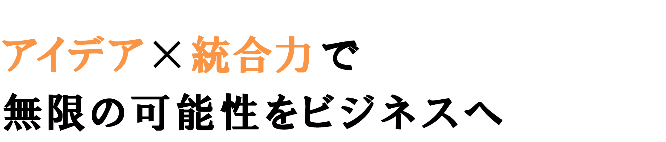 アイデアと統合力で無限の可能性をビジネスへ